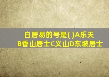 白居易的号是( )A乐天B香山居士C义山D东坡居士